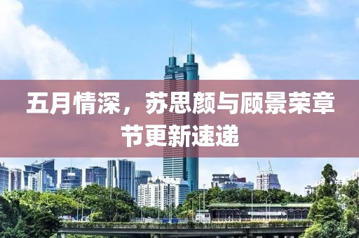 五月情深，苏思颜与顾景荣章节更新速递
