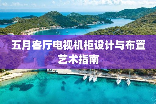 五月客厅电视机柜设计与布置艺术指南