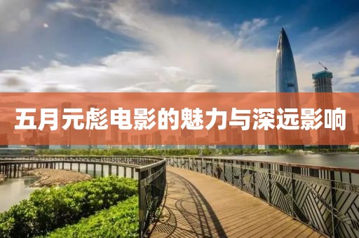 五月元彪电影的魅力与深远影响