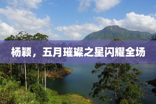 杨颖，五月璀璨之星闪耀全场