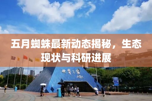 五月蜘蛛最新动态揭秘，生态现状与科研进展