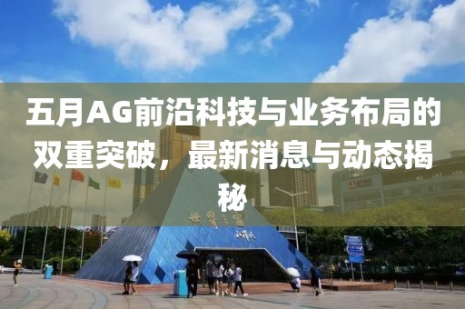 五月AG前沿科技与业务布局的双重突破，最新消息与动态揭秘