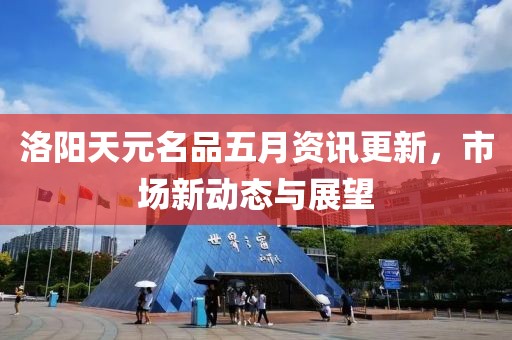 洛阳天元名品五月资讯更新，市场新动态与展望