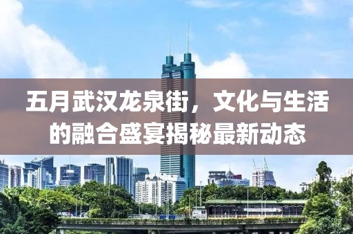 五月武汉龙泉街，文化与生活的融合盛宴揭秘最新动态
