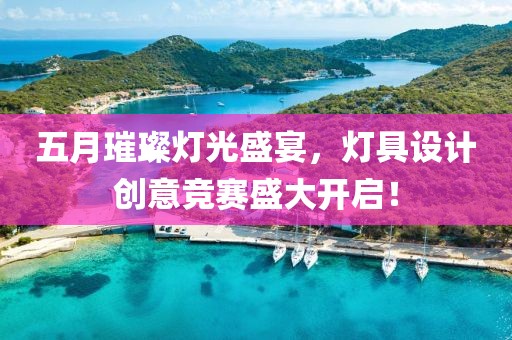 五月璀璨灯光盛宴，灯具设计创意竞赛盛大开启！