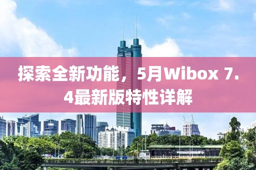探索全新功能，5月Wibox 7.4最新版特性详解