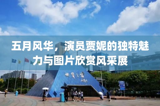 五月风华，演员贾妮的独特魅力与图片欣赏风采展
