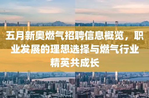 五月新奥燃气招聘信息概览，职业发展的理想选择与燃气行业精英共成长