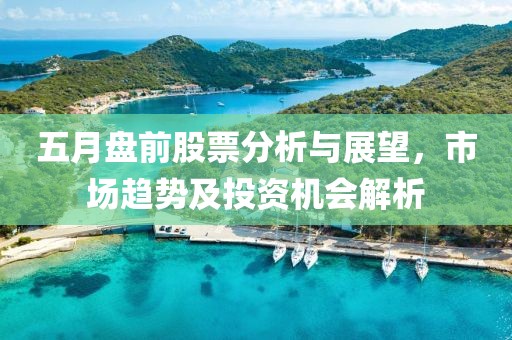 五月盘前股票分析与展望，市场趋势及投资机会解析