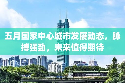 五月国家中心城市发展动态，脉搏强劲，未来值得期待