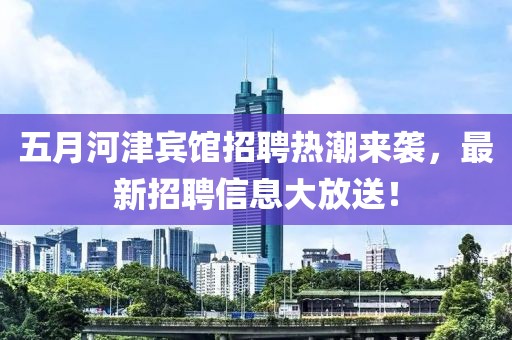 五月河津宾馆招聘热潮来袭，最新招聘信息大放送！