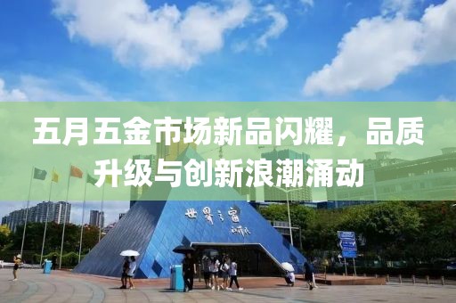 五月五金市场新品闪耀，品质升级与创新浪潮涌动
