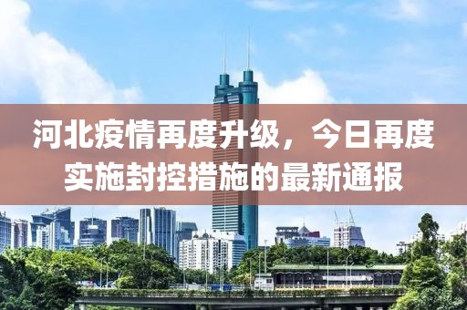 河北疫情再度升级，今日再度实施封控措施的最新通报