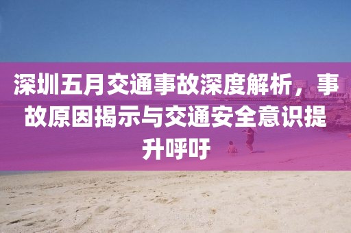 深圳五月交通事故深度解析，事故原因揭示与交通安全意识提升呼吁
