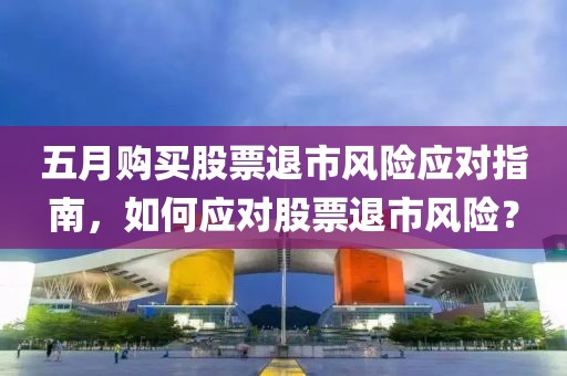 五月购买股票退市风险应对指南，如何应对股票退市风险？