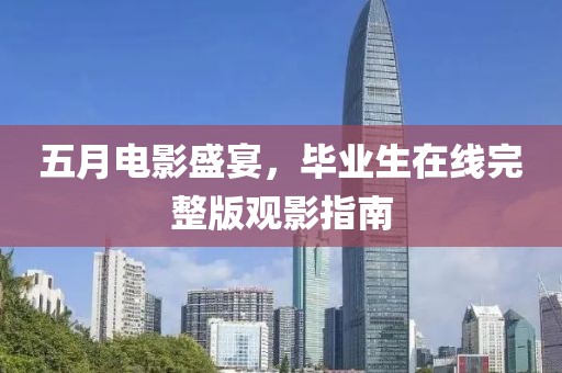 五月电影盛宴，毕业生在线完整版观影指南