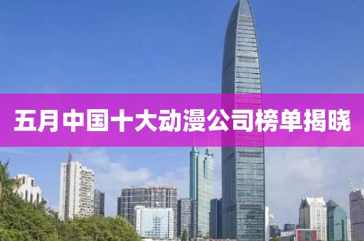 五月中国十大动漫公司榜单揭晓