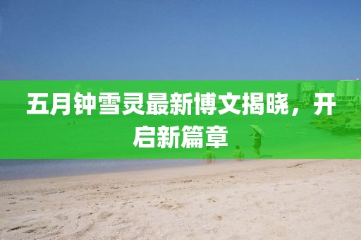 五月钟雪灵最新博文揭晓，开启新篇章