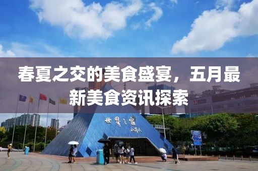 春夏之交的美食盛宴，五月最新美食资讯探索