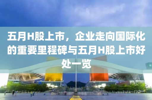 五月H股上市，企业走向国际化的重要里程碑与五月H股上市好处一览