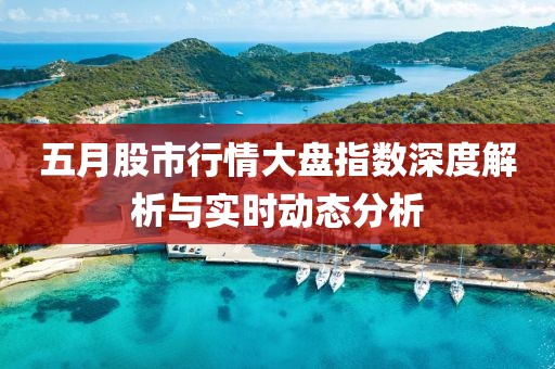 五月股市行情大盘指数深度解析与实时动态分析