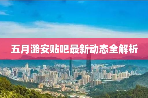 五月潞安贴吧最新动态全解析