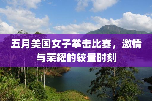 五月美国女子拳击比赛，激情与荣耀的较量时刻