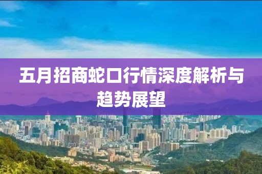 五月招商蛇口行情深度解析与趋势展望