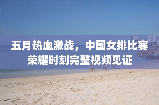 五月热血激战，中国女排比赛荣耀时刻完整视频见证