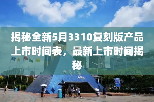 揭秘全新5月3310复刻版产品上市时间表，最新上市时间揭秘