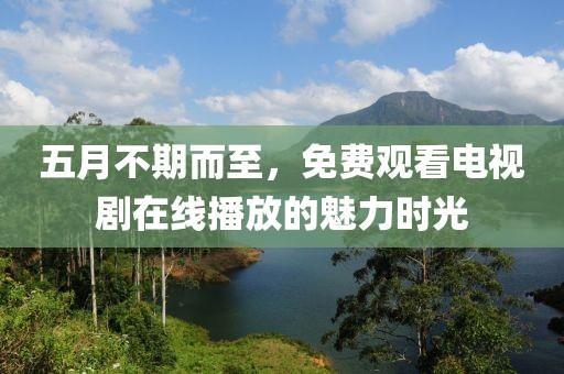 五月不期而至，免费观看电视剧在线播放的魅力时光