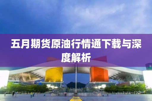 五月期货原油行情通下载与深度解析