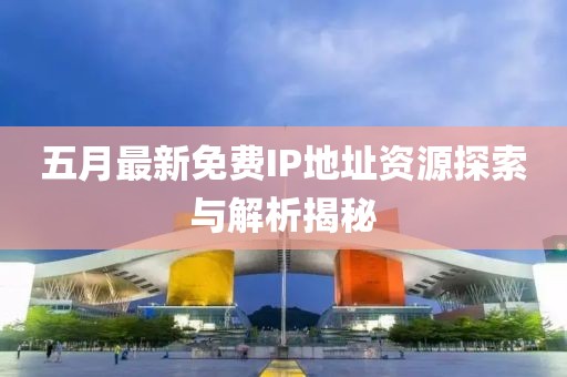 五月最新免费IP地址资源探索与解析揭秘