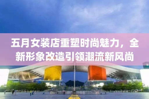 五月女装店重塑时尚魅力，全新形象改造引领潮流新风尚