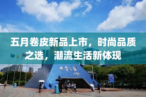 五月卷皮新品上市，时尚品质之选，潮流生活新体现