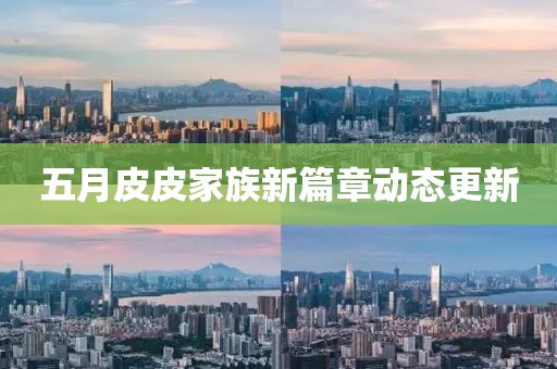 五月皮皮家族新篇章动态更新
