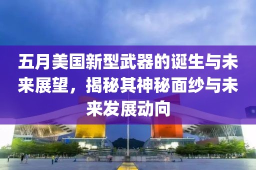 五月美国新型武器的诞生与未来展望，揭秘其神秘面纱与未来发展动向