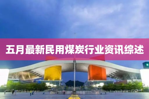 五月最新民用煤炭行业资讯综述
