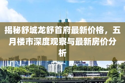 揭秘舒城龙舒首府最新价格，五月楼市深度观察与最新房价分析