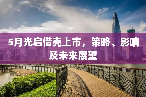 5月光启借壳上市，策略、影响及未来展望
