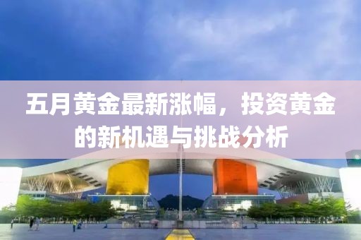 五月黄金最新涨幅，投资黄金的新机遇与挑战分析
