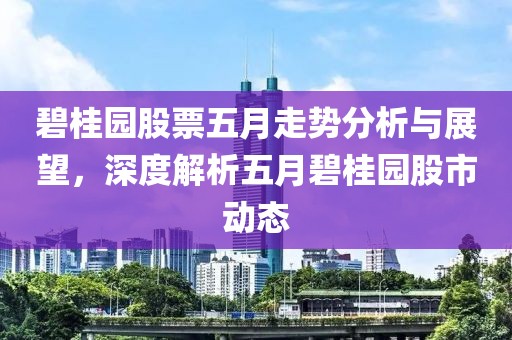 碧桂园股票五月走势分析与展望，深度解析五月碧桂园股市动态