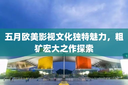 五月欧美影视文化独特魅力，粗犷宏大之作探索