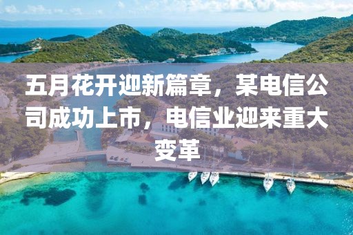 五月花开迎新篇章，某电信公司成功上市，电信业迎来重大变革