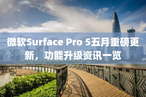 微软Surface Pro 5五月重磅更新，功能升级资讯一览