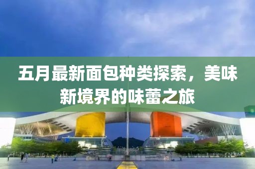 五月最新面包种类探索，美味新境界的味蕾之旅