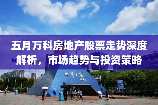 五月万科房地产股票走势深度解析，市场趋势与投资策略