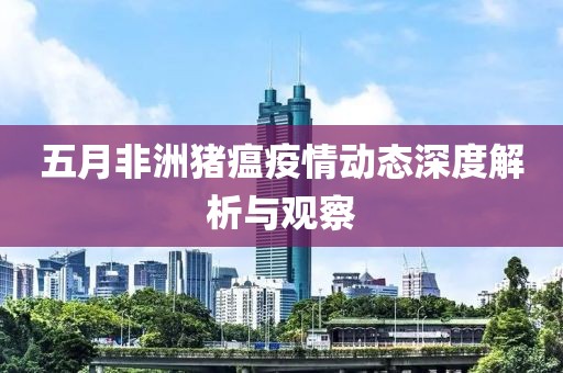 五月非洲猪瘟疫情动态深度解析与观察