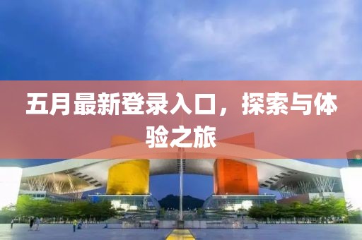 五月最新登录入口，探索与体验之旅