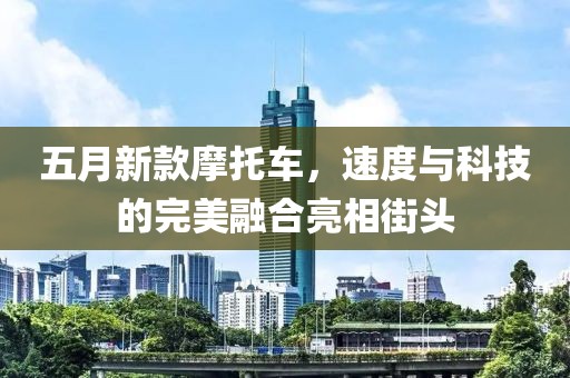 五月新款摩托车，速度与科技的完美融合亮相街头